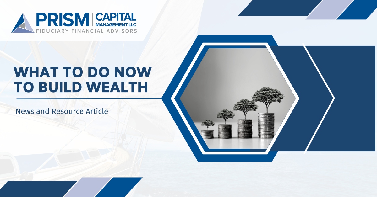 What To Do Now To Build Wealth | Prism Capital Management